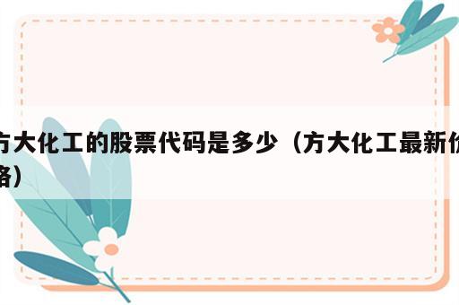 方大化工的股票代码是多少（方大化工最新价格）