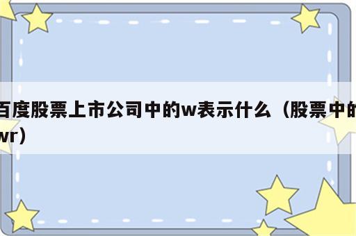 百度股票上市公司中的w表示什么（股票中的wr）