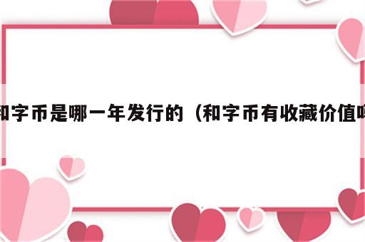 和字币是哪一年发行的（和字币有收藏价值吗）