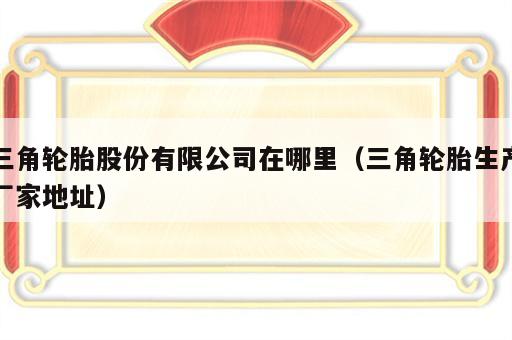 三角轮胎股份有限公司在哪里（三角轮胎生产厂家地址）