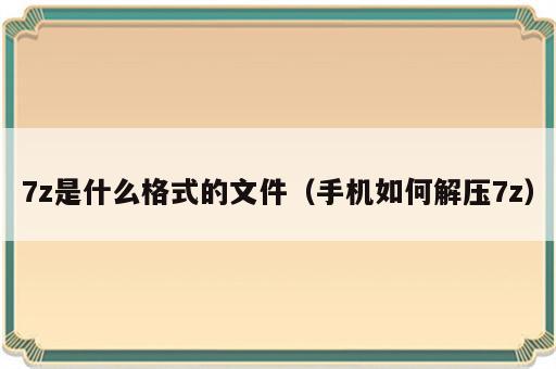 7z是什么格式的文件（手机如何解压7z）