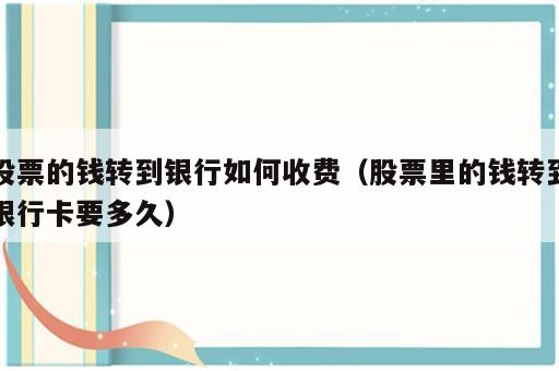 股票的钱转到银行如何收费（股票里的钱转到银行卡要多久）