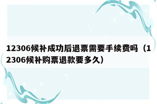 12306候补成功后退票需要手续费吗（12306候补购票退款要多久）