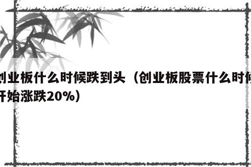 创业板什么时候跌到头（创业板股票什么时候开始涨跌20%）