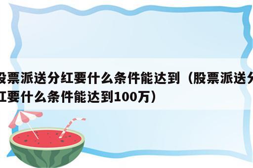 股票派送分红要什么条件能达到（股票派送分红要什么条件能达到100万）