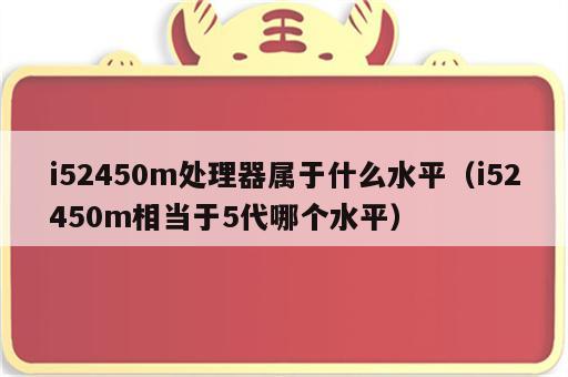 i52450m处理器属于什么水平（i52450m相当于5代哪个水平）