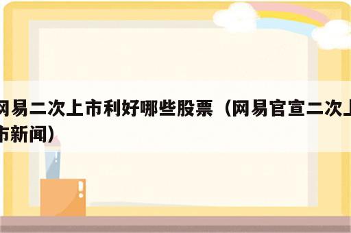 网易二次上市利好哪些股票（网易官宣二次上市新闻）