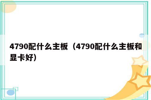 4790配什么主板（4790配什么主板和显卡好）