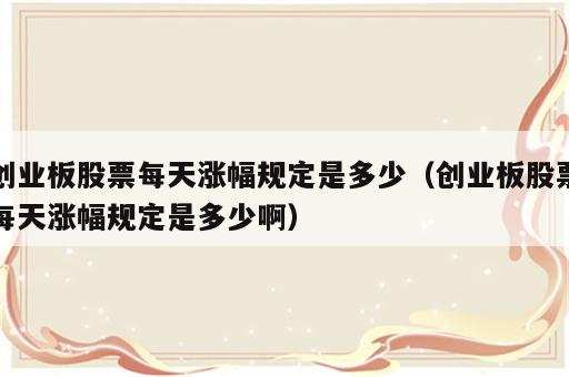 创业板股票每天涨幅规定是多少（创业板股票每天涨幅规定是多少啊）