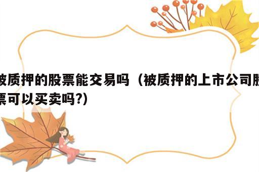 被质押的股票能交易吗（被质押的上市公司股票可以买卖吗?）
