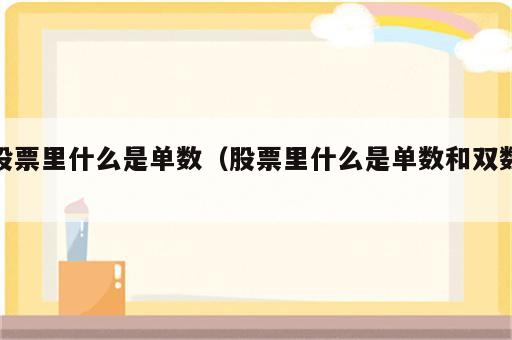 股票里什么是单数（股票里什么是单数和双数）