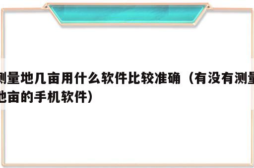 测量地几亩用什么软件比较准确（有没有测量地亩的手机软件）