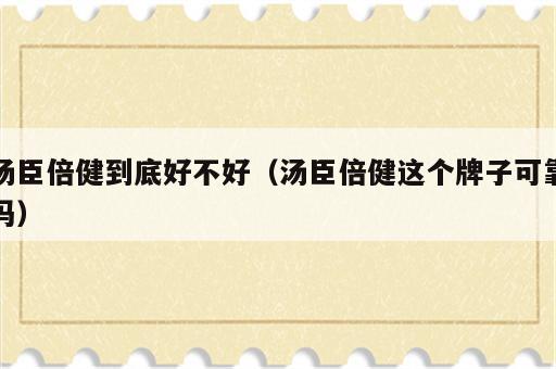 汤臣倍健到底好不好（汤臣倍健这个牌子可靠吗）