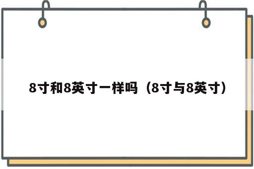 8寸和8英寸一样吗（8寸与8英寸）