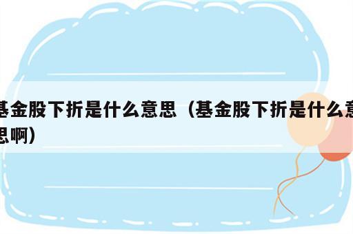 基金股下折是什么意思（基金股下折是什么意思啊）