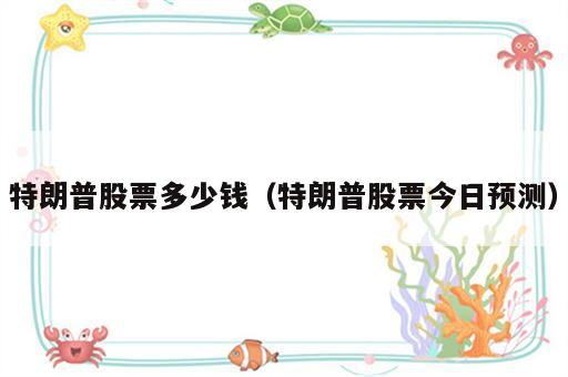 特朗普股票多少钱（特朗普股票今日预测）