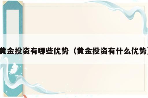 黄金投资有哪些优势（黄金投资有什么优势）