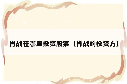 肖战在哪里投资股票（肖战的投资方）