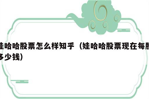 娃哈哈股票怎么样知乎（娃哈哈股票现在每股多少钱）