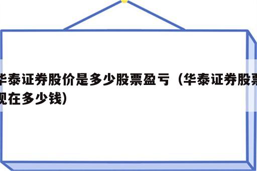 华泰证券股价是多少股票盈亏（华泰证券股票现在多少钱）
