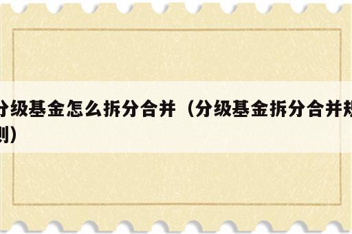分级基金怎么拆分合并（分级基金拆分合并规则）