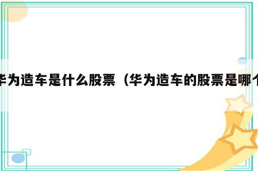 华为造车是什么股票（华为造车的股票是哪个）
