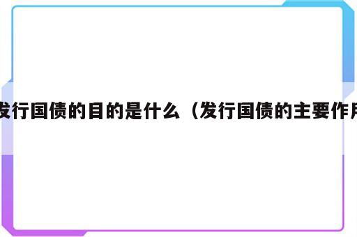 发行国债的目的是什么（发行国债的主要作用）