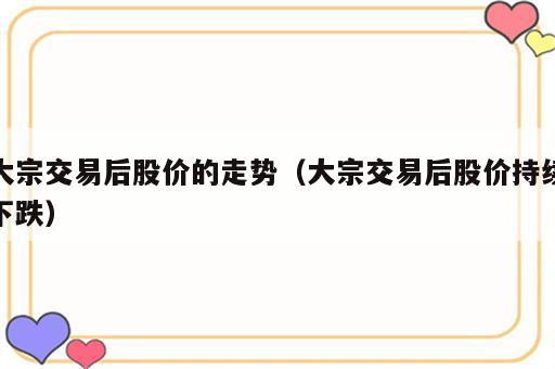 大宗交易后股价的走势（大宗交易后股价持续下跌）