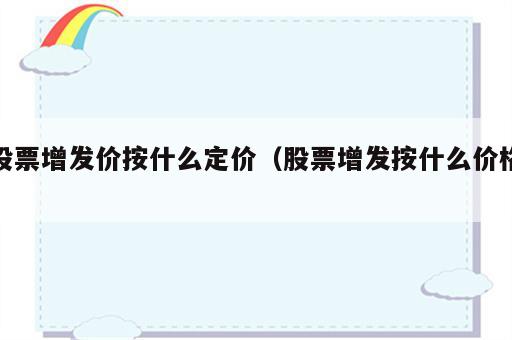 股票增发价按什么定价（股票增发按什么价格）