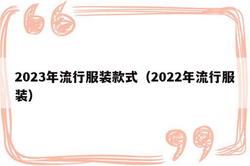 2023年流行服装款式（2022年流行服装）