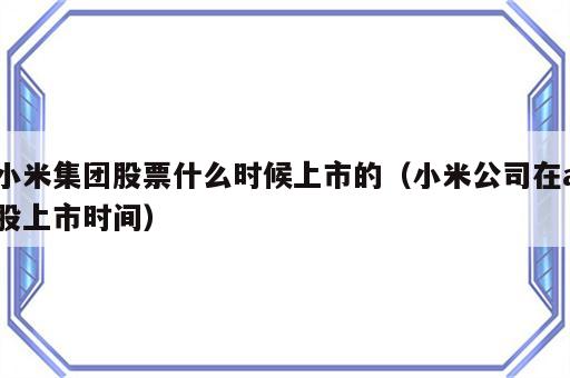 小米集团股票什么时候上市的（小米公司在a股上市时间）