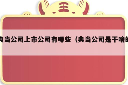 典当公司上市公司有哪些（典当公司是干啥的）