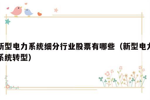 新型电力系统细分行业股票有哪些（新型电力系统转型）