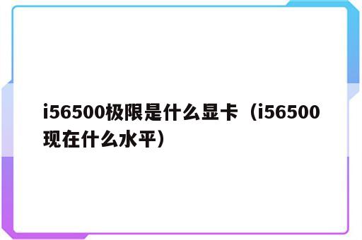 i56500极限是什么显卡（i56500现在什么水平）