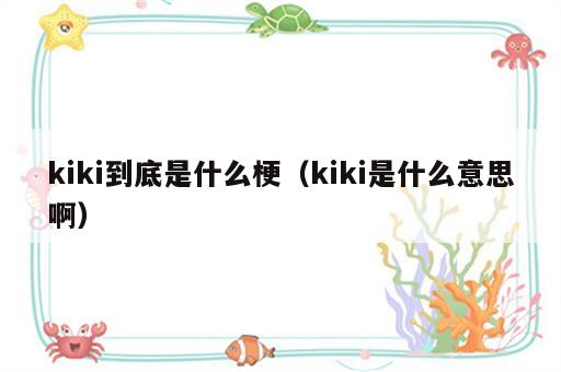 kiki到底是什么梗（kiki是什么意思啊）