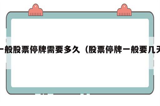 一般股票停牌需要多久（股票停牌一般要几天）