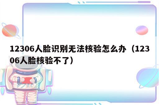 12306人脸识别无法核验怎么办（12306人脸核验不了）