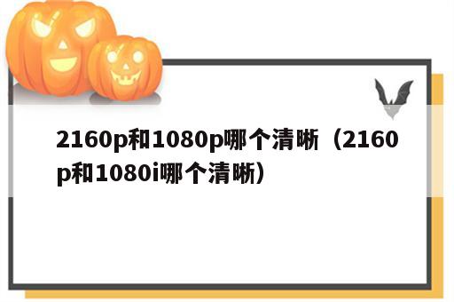 2160p和1080p哪个清晰（2160p和1080i哪个清晰）