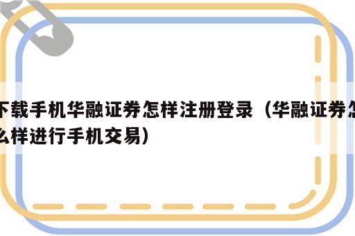 下载手机华融证券怎样注册登录（华融证券怎么样进行手机交易）