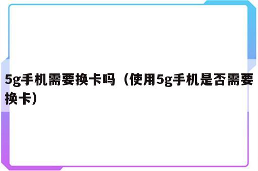5g手机需要换卡吗（使用5g手机是否需要换卡）