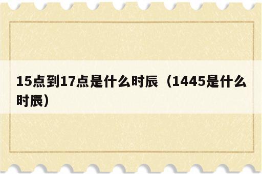 15点到17点是什么时辰（1445是什么时辰）