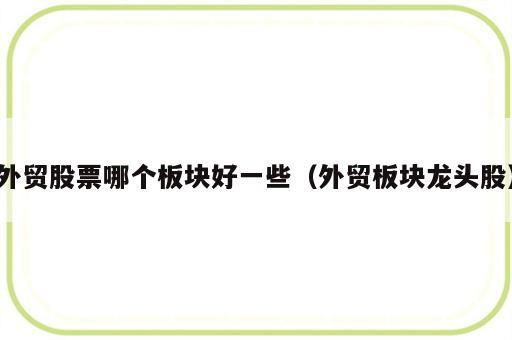 外贸股票哪个板块好一些（外贸板块龙头股）