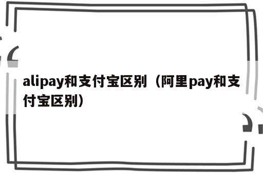 alipay和支付宝区别（阿里pay和支付宝区别）