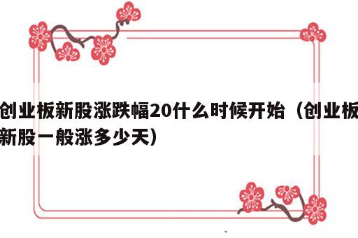 创业板新股涨跌幅20什么时候开始（创业板新股一般涨多少天）