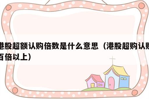港股超额认购倍数是什么意思（港股超购认购百倍以上）