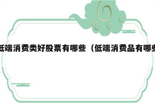 低端消费类好股票有哪些（低端消费品有哪些）