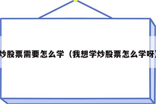 炒股票需要怎么学（我想学炒股票怎么学呀）