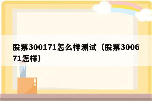 股票300171怎么样测试（股票300671怎样）