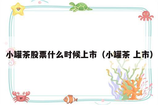 小罐茶股票什么时候上市（小罐茶 上市）