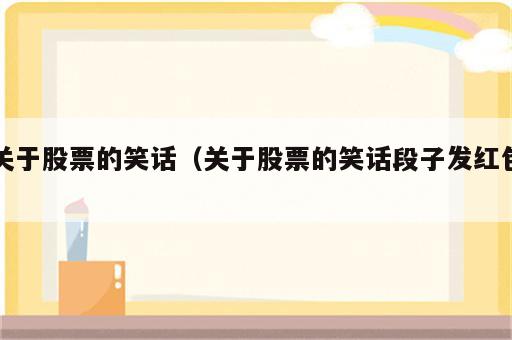 关于股票的笑话（关于股票的笑话段子发红包）